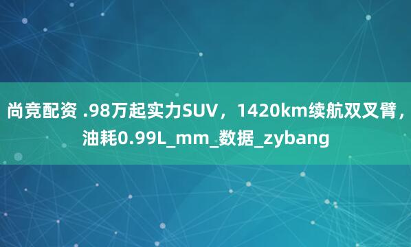 尚竞配资 .98万起实力SUV，1420km续航双叉臂，油耗0.99L_mm_数据_zybang