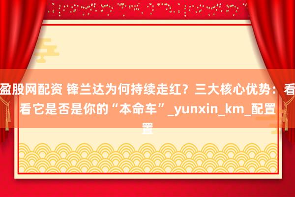 盈股网配资 锋兰达为何持续走红？三大核心优势：看看它是否是你的“本命车”_yunxin_km_配置