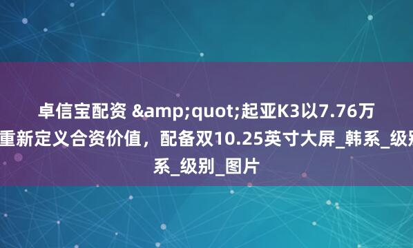 卓信宝配资 &quot;起亚K3以7.76万起售价重新定义合资价值，配备双10.25英寸大屏_韩系_级别_图片