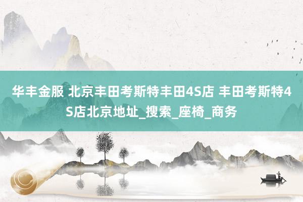 华丰金服 北京丰田考斯特丰田4S店 丰田考斯特4S店北京地址_搜索_座椅_商务