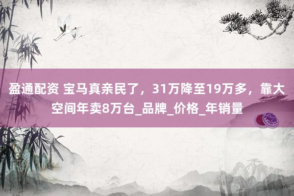 盈通配资 宝马真亲民了，31万降至19万多，靠大空间年卖8万台_品牌_价格_年销量