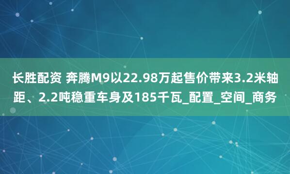 长胜配资 奔腾M9以22.98万起售价带来3.2米轴距、2.2吨稳重车身及185千瓦_配置_空间_商务