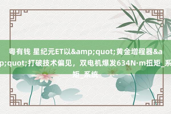 粤有钱 星纪元ET以&quot;黄金增程器&quot;打破技术偏见，双电机爆发634N·m扭矩_系统
