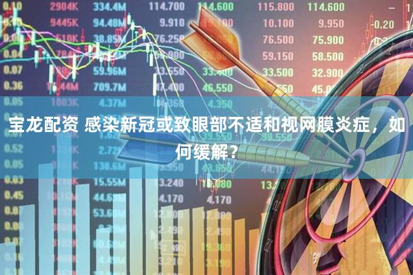 宝龙配资 感染新冠或致眼部不适和视网膜炎症，如何缓解？