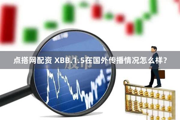 点搭网配资 XBB.1.5在国外传播情况怎么样？