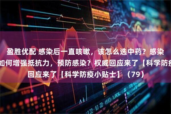 盈胜优配 感染后一直咳嗽，该怎么选中药？感染者的同住人又该如何增强抵抗力，预防感染？权威回应来了【科学防疫小贴士】（79）