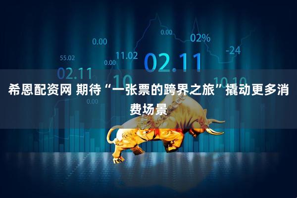 希恩配资网 期待“一张票的跨界之旅”撬动更多消费场景