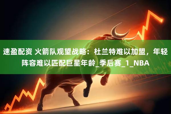 速盈配资 火箭队观望战略：杜兰特难以加盟，年轻阵容难以匹配巨星年龄_季后赛_1_NBA