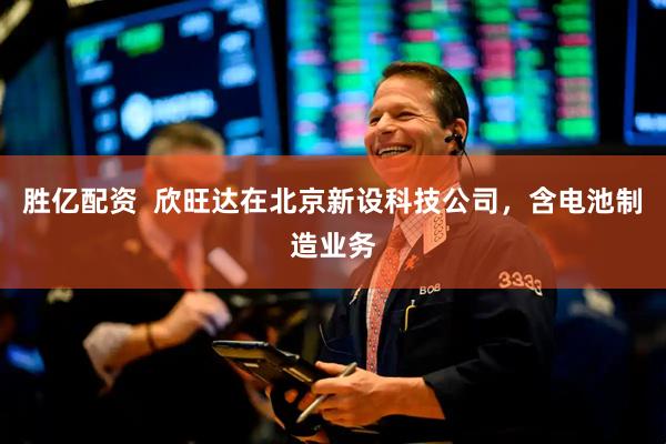 胜亿配资  欣旺达在北京新设科技公司，含电池制造业务