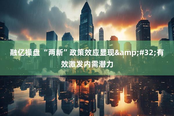 融亿操盘 “两新”政策效应显现&#32;有效激发内需潜力
