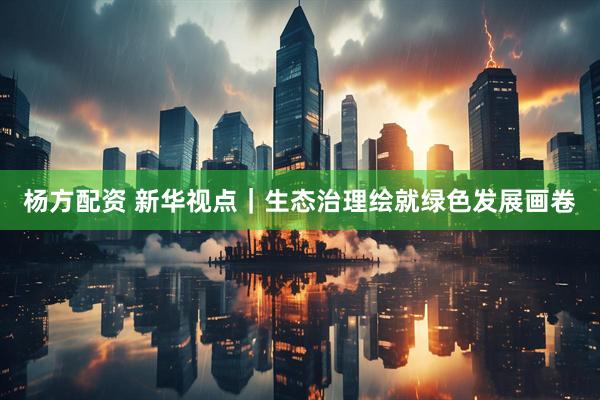 杨方配资 新华视点｜生态治理绘就绿色发展画卷