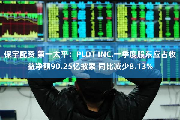 保宇配资 第一太平：PLDT INC.一季度股东应占收益净额90.25亿披索 同比减少8.13%