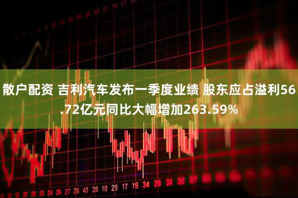 散户配资 吉利汽车发布一季度业绩 股东应占溢利56.72亿元同比大幅增加263.59%