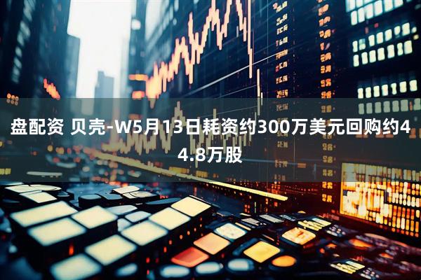 盘配资 贝壳-W5月13日耗资约300万美元回购约44.8万股