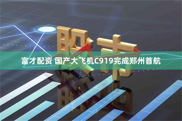 富才配资 国产大飞机C919完成郑州首航