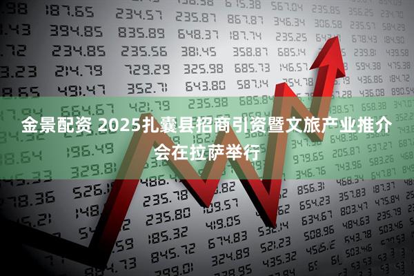 金景配资 2025扎囊县招商引资暨文旅产业推介会在拉萨举行