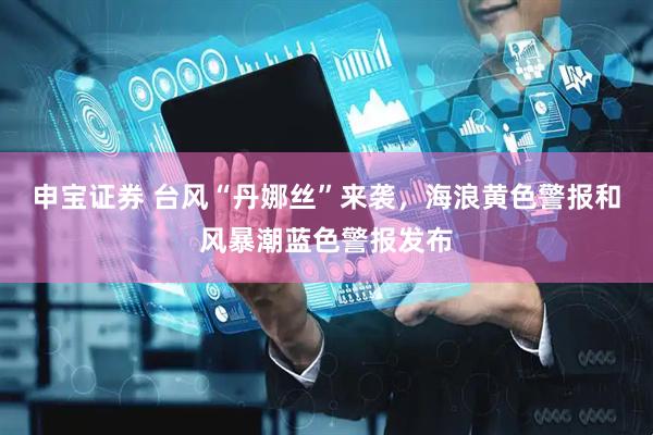 申宝证券 台风“丹娜丝”来袭，海浪黄色警报和风暴潮蓝色警报发布