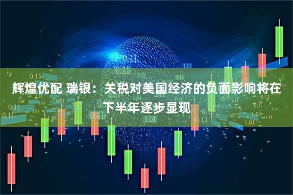 辉煌优配 瑞银：关税对美国经济的负面影响将在下半年逐步显现