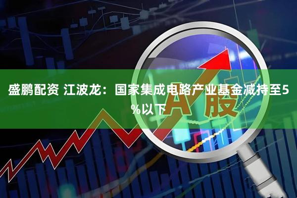 盛鹏配资 江波龙：国家集成电路产业基金减持至5%以下