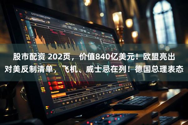 股市配资 202页，价值840亿美元！欧盟亮出对美反制清单，飞机、威士忌在列！德国总理表态