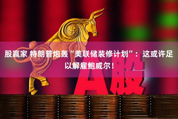 股赢家 特朗普炮轰“美联储装修计划”：这或许足以解雇鲍威尔！