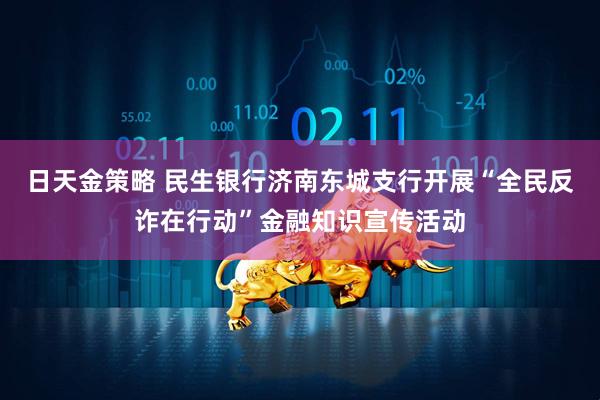 日天金策略 民生银行济南东城支行开展“全民反诈在行动”金融知识宣传活动