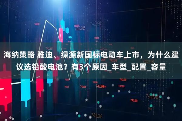 海纳策略 雅迪、绿源新国标电动车上市，为什么建议选铅酸电池？有3个原因_车型_配置_容量