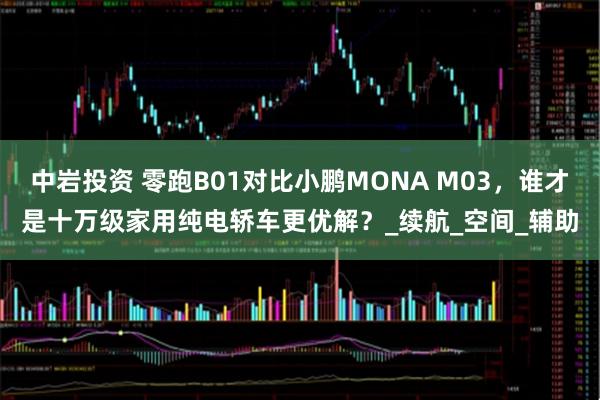 中岩投资 零跑B01对比小鹏MONA M03，谁才是十万级家用纯电轿车更优解？_续航_空间_辅助