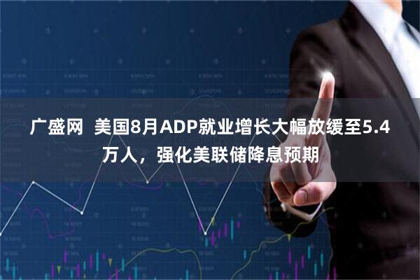 广盛网  美国8月ADP就业增长大幅放缓至5.4万人，强化美联储降息预期