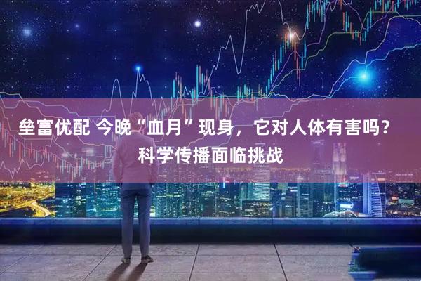 垒富优配 今晚“血月”现身，它对人体有害吗？ 科学传播面临挑战