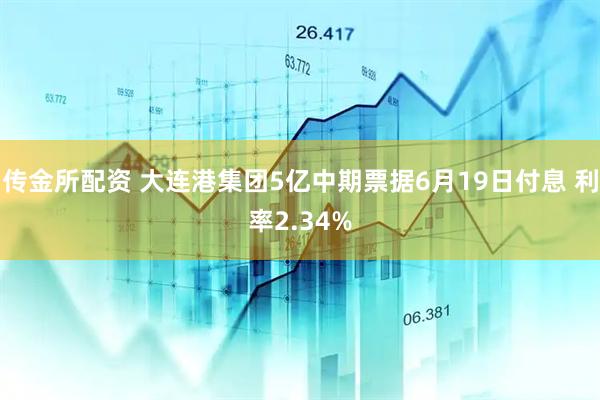传金所配资 大连港集团5亿中期票据6月19日付息 利率2.34%
