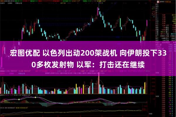宏图优配 以色列出动200架战机 向伊朗投下330多枚发射物 以军：打击还在继续