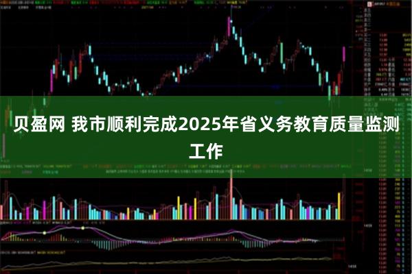 贝盈网 我市顺利完成2025年省义务教育质量监测工作